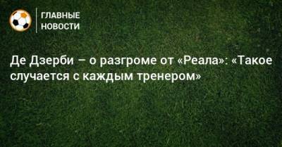 Де Дзерби – о разгроме от «Реала»: «Такое случается с каждым тренером»