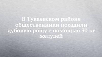 В Тукаевском районе общественники посадили дубовую рощу с помощью 30 кг желудей