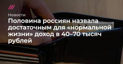 Половина россиян назвала достаточным для «нормальной жизни» доход в 40–70 тысяч рублей