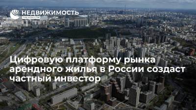 Цифровую платформу рынка арендного жилья в России создаст частный инвестор