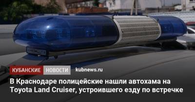 В Краснодаре полицейские нашли автохама на Toyota Land Cruiser, устроившего езду по встречке
