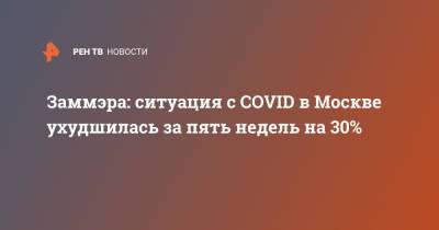 Заммэра: ситуация с COVID в Москве ухудшилась за пять недель на 30%