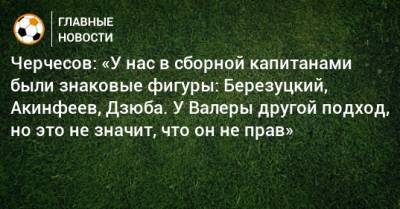 Черчесов: «У нас в сборной капитанами были знаковые фигуры: Березуцкий, Акинфеев, Дзюба. У Валеры другой подход, но это не значит, что он не прав»