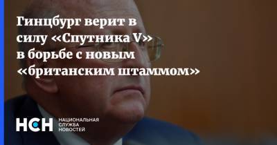 Гинцбург верит в силу «Спутника V» в борьбе с новым «британским штаммом»