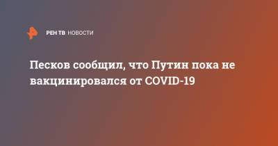 Песков сообщил, что Путин пока не вакцинировался от COVID-19