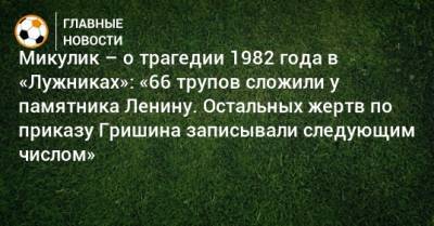 Микулик – о трагедии 1982 года в «Лужниках»: «66 трупов сложили у памятника Ленину. Остальных жертв по приказу Гришина записывали следующим числом»
