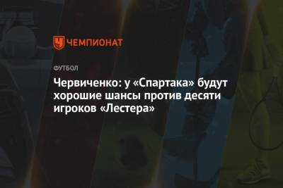 Червиченко: у «Спартака» будут хорошие шансы против десяти игроков «Лестера»