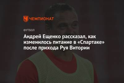 Андрей Ещенко рассказал, как изменилось питание в «Спартаке» после прихода Руя Витории