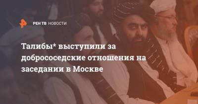 Талибы* выступили за добрососедские отношения на заседании в Москве