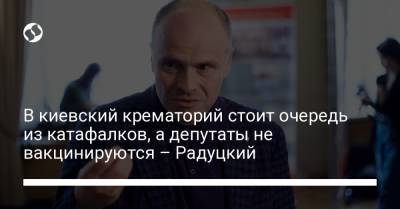 В киевский крематорий стоит очередь из катафалков, а депутаты не вакцинируются – Радуцкий
