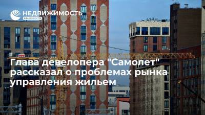 Глава девелопера "Самолет" Антон Елистратов рассказал о проблемах рынка управления жильем