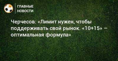 Черчесов: «Лимит нужен, чтобы поддерживать свой рынок. «10+15» – оптимальная формула»