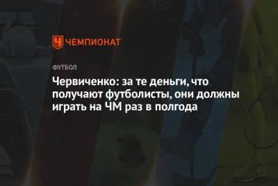 Червиченко: за те деньги, что получают футболисты, они должны играть на ЧМ раз в полгода