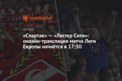«Спартак» — «Лестер Сити»: онлайн-трансляция матча Лиги Европы начнётся в 17:30