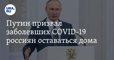 Путин призвал заболевших COVID-19 россиян оставаться дома