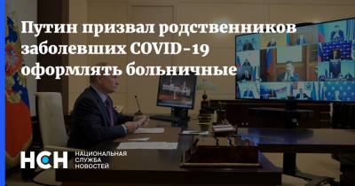 Путин призвал родственников заболевших COVID-19 оформлять больничные