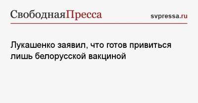 Лукашенко заявил, что готов привиться лишь белорусской вакциной