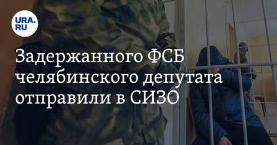 Задержанного ФСБ челябинского депутата отправили в СИЗО. Фото