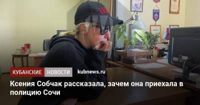 Ксения Собчак рассказала, зачем она приехала в полицию Сочи