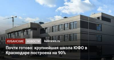 Почти готово: крупнейшая школа ЮФО в Краснодаре построена на 90%