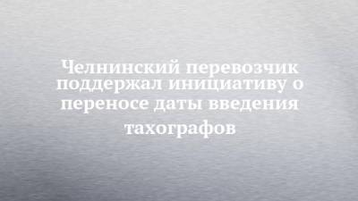 Челнинский перевозчик поддержал инициативу о переносе даты введения тахографов