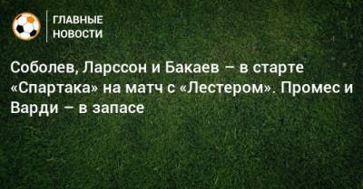 Соболев, Ларссон и Бакаев – в старте «Спартака» на матч с «Лестером». Промес и Варди – в запасе