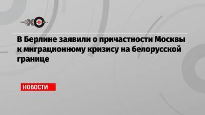 В Берлине заявили о причастности Москвы к миграционному кризису на белорусской границе