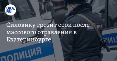 Силовику грозит срок после массового отравления в Екатеринбурге