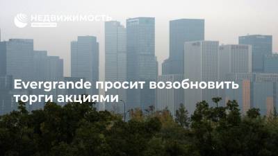 Evergrande просит возобновить торги акциями после расторжения сделки с Hopson Development - realty.ria.ru - Москва - Китай