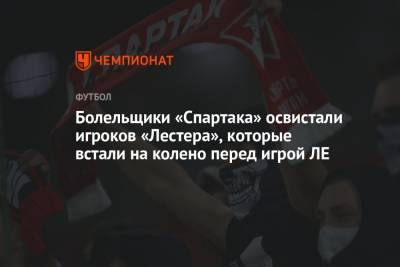 Болельщики «Спартака» освистали игроков «Лестера», которые встали на колено перед игрой ЛЕ