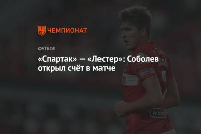 «Спартак» — «Лестер»: Соболев открыл счёт в матче