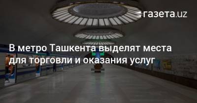 В метро Ташкента выделят места для торговли и оказания услуг