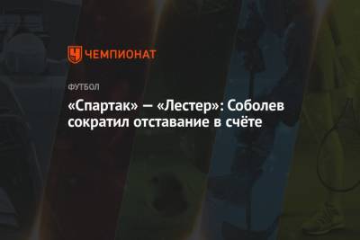 «Спартак» — «Лестер»: Соболев сократил отставание в счёте