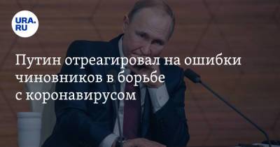 Путин отреагировал на ошибки чиновников в борьбе с коронавирусом