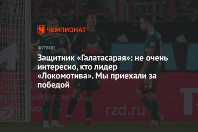 Защитник «Галатасарая»: не очень интересно, кто лидер «Локомотива». Мы приехали за победой