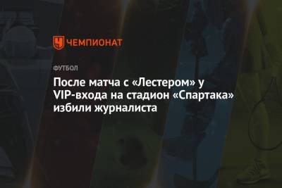 После матча с «Лестером» у VIP-входа на стадион «Спартака» избили журналиста