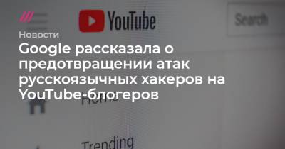 Google рассказала о предотвращении атак русскоязычных хакеров на YouTube-блогеров