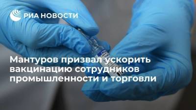 Мантуров призвал ускорить вакцинацию сотрудников промышленности и торговли