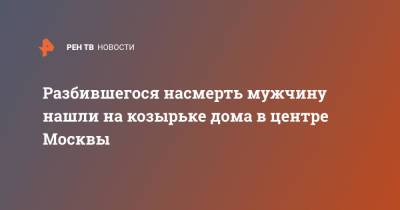 Разбившегося насмерть мужчину нашли на козырьке дома в центре Москвы