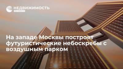 На западе Москвы построят футуристические небоскребы с воздушным парком