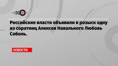 Российские власти объявили в розыск одну из соратниц Алексея Навального Любовь Соболь.