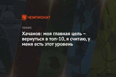 Хачанов: моя главная цель – вернуться в топ-10, я считаю, у меня есть этот уровень