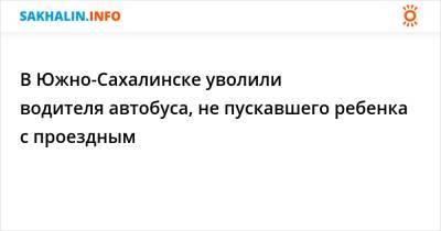 В Южно-Сахалинске уволили водителя автобуса, не пускавшего ребенка с проездным