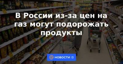 В России из-за цен на газ могут подорожать продукты