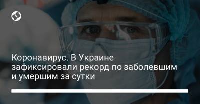 Коронавирус. В Украине зафиксировали рекорд по заболевшим и умершим за сутки