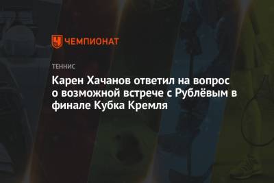 Карен Хачанов ответил на вопрос о возможной встрече с Рублёвым в финале Кубка Кремля