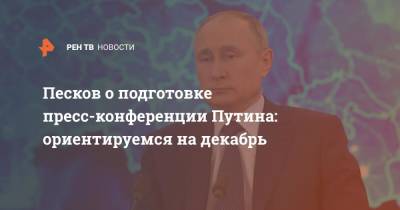 Песков о подготовке пресс-конференции Путина: ориентируемся на декабрь