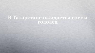 В Татарстане ожидается снег и гололед