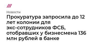 Прокуратура запросила до 12 лет колонии для экс-сотрудников ФСБ, отобравших у бизнесмена 136 млн рублей в банке