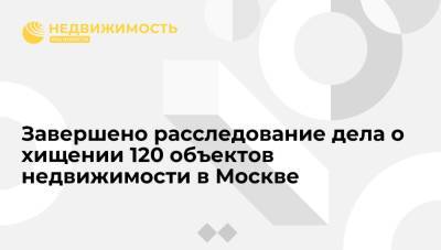 Завершено расследование дела о хищении 120 объектов недвижимости в Москве